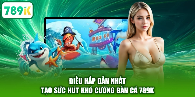 Điều hấp dẫn nhất tạo sức hút khó cưỡng bắn cá 789K